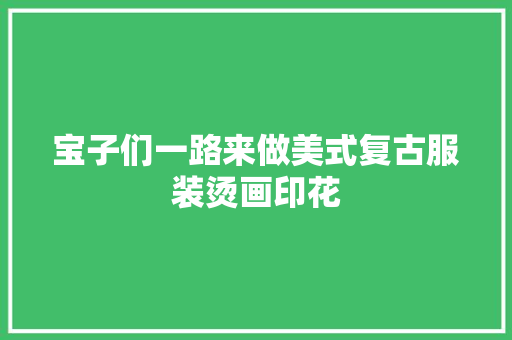 宝子们一路来做美式复古服装烫画印花