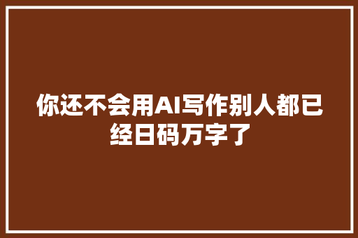 你还不会用AI写作别人都已经日码万字了