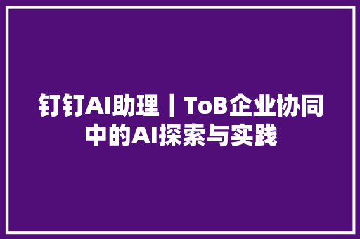 钉钉AI助理｜ToB企业协同中的AI探索与实践