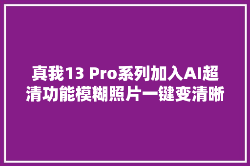 真我13 Pro系列加入AI超清功能模糊照片一键变清晰