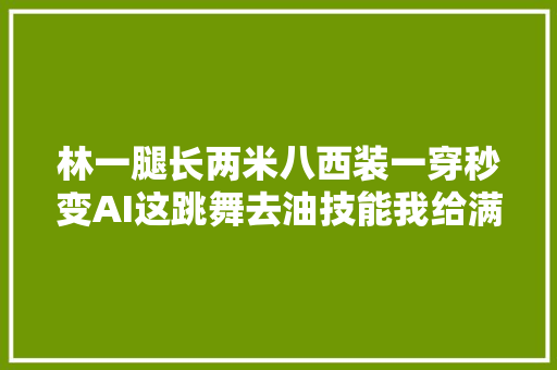 林一腿长两米八西装一穿秒变AI这跳舞去油技能我给满分