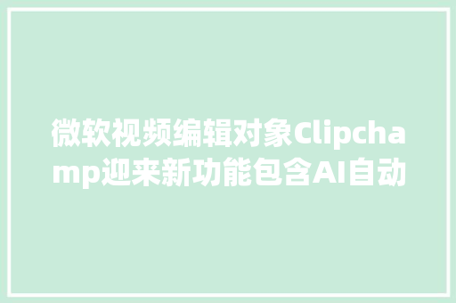 微软视频编辑对象Clipchamp迎来新功能包含AI自动生成视频