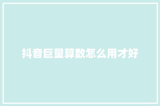 抖音巨量算数怎么用才好
