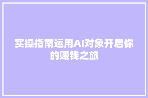 实操指南运用AI对象开启你的赚钱之旅