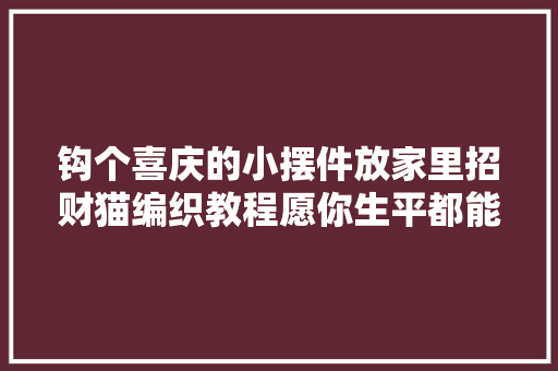 钩个喜庆的小摆件放家里招财猫编织教程愿你生平都能财源滚滚