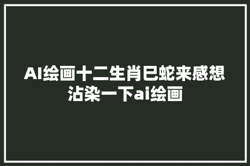 AI绘画十二生肖巳蛇来感想沾染一下ai绘画