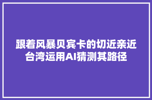 跟着风暴贝宾卡的切近亲近台湾运用AI猜测其路径
