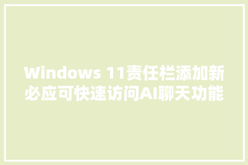 Windows 11责任栏添加新必应可快速访问AI聊天功能