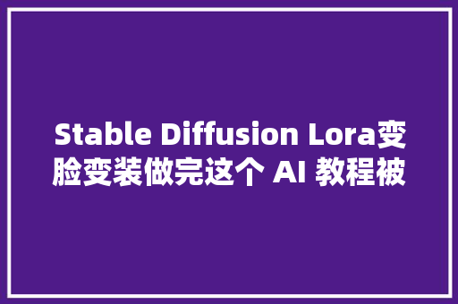 Stable Diffusion Lora变脸变装做完这个 AI 教程被老婆一顿胖揍