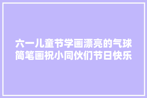 六一儿童节学画漂亮的气球简笔画祝小同伙们节日快乐