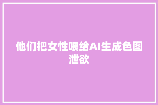他们把女性喂给AI生成色图泄欲