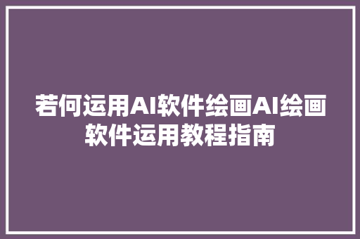若何运用AI软件绘画AI绘画软件运用教程指南