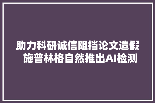 助力科研诚信阻挡论文造假  施普林格自然推出AI检测新对象