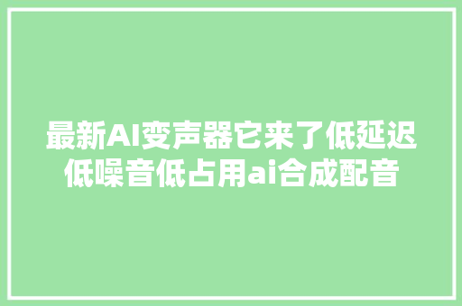 最新AI变声器它来了低延迟低噪音低占用ai合成配音