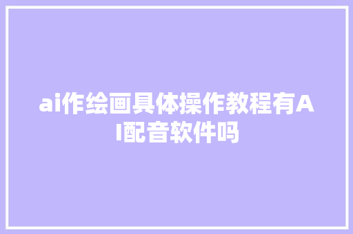 ai作绘画具体操作教程有AI配音软件吗