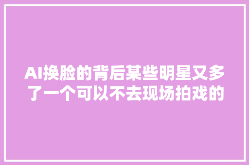 AI换脸的背后某些明星又多了一个可以不去现场拍戏的解决筹划