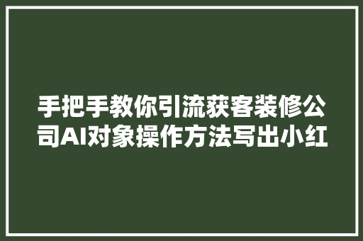 手把手教你引流获客装修公司AI对象操作方法写出小红书爆款