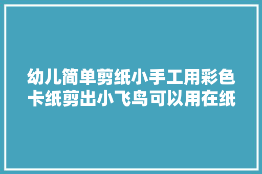 幼儿简单剪纸小手工用彩色卡纸剪出小飞鸟可以用在纸贴画上
