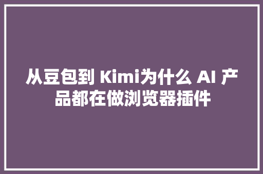 从豆包到 Kimi为什么 AI 产品都在做浏览器插件