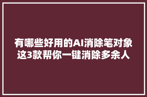 有哪些好用的AI消除笔对象这3款帮你一键消除多余人物