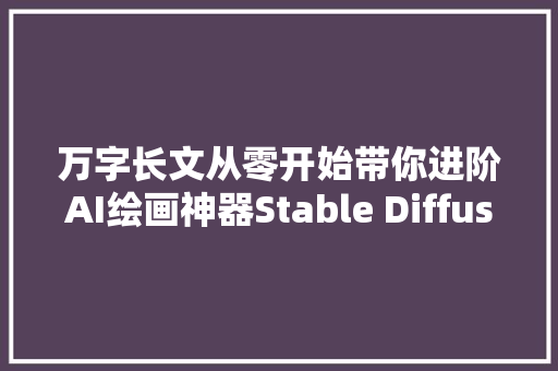 万字长文从零开始带你进阶AI绘画神器Stable Diffusion