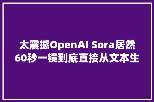 太震撼OpenAI Sora居然60秒一镜到底直接从文本生成视频
