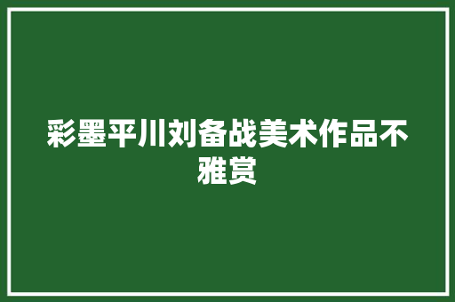 彩墨平川刘备战美术作品不雅赏