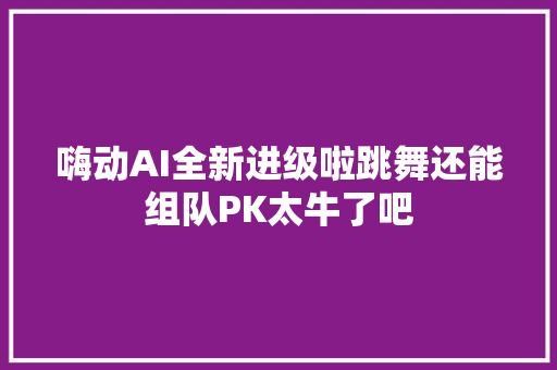 嗨动AI全新进级啦跳舞还能组队PK太牛了吧