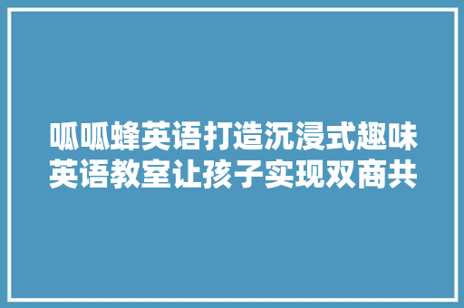 呱呱蜂英语打造沉浸式趣味英语教室让孩子实现双商共提升