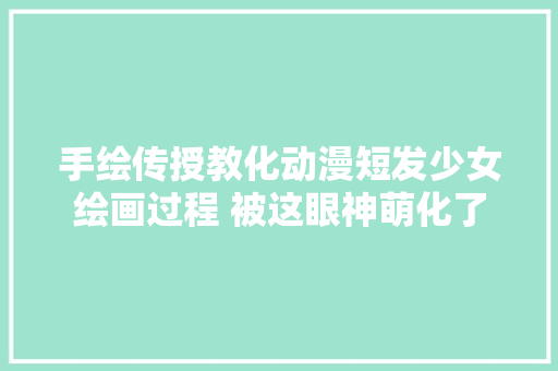 手绘传授教化动漫短发少女绘画过程 被这眼神萌化了