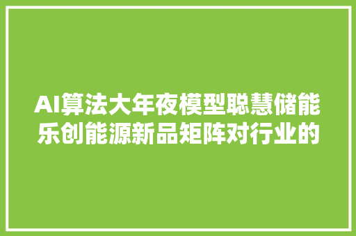 AI算法大年夜模型聪慧储能乐创能源新品矩阵对行业的一次颠覆