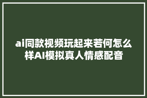 ai同款视频玩起来若何怎么样AI模拟真人情感配音
