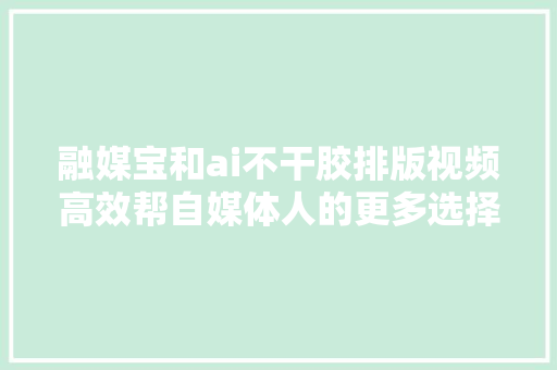 融媒宝和ai不干胶排版视频高效帮自媒体人的更多选择