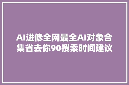 AI进修全网最全AI对象合集省去你90搜索时间建议收藏