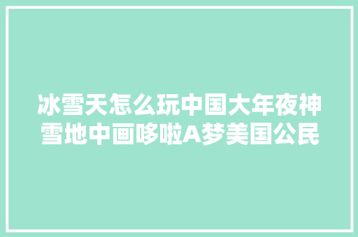 冰雪天怎么玩中国大年夜神雪地中画哆啦A梦美国公民冻裤子解闷