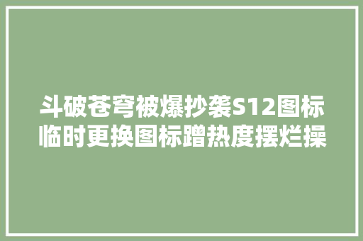 斗破苍穹被爆抄袭S12图标临时更换图标蹭热度摆烂操作遭群嘲​