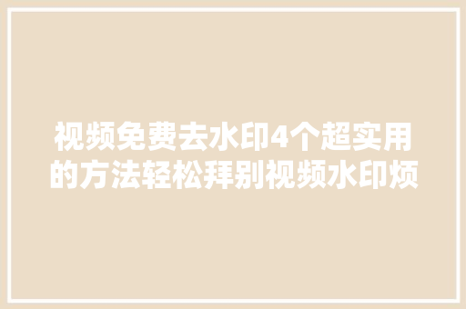 视频免费去水印4个超实用的方法轻松拜别视频水印烦恼