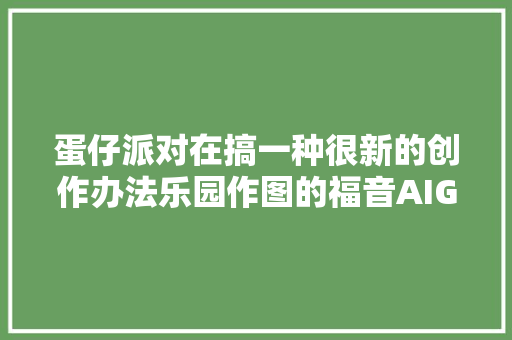 蛋仔派对在搞一种很新的创作办法乐园作图的福音AIGC来了