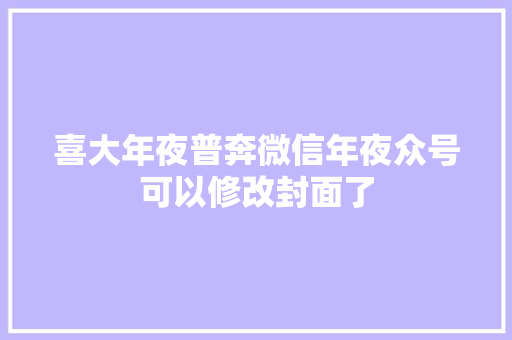 喜大年夜普奔微信年夜众号可以修改封面了