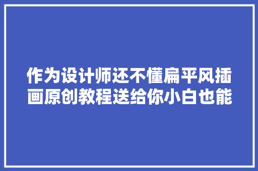 作为设计师还不懂扁平风插画原创教程送给你小白也能学会