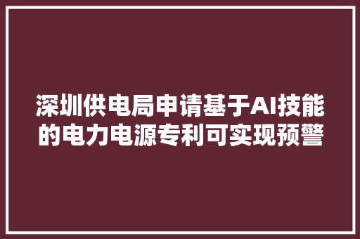 深圳供电局申请基于AI技能的电力电源专利可实现预警