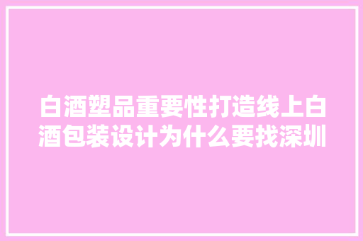 白酒塑品重要性打造线上白酒包装设计为什么要找深圳古一设计