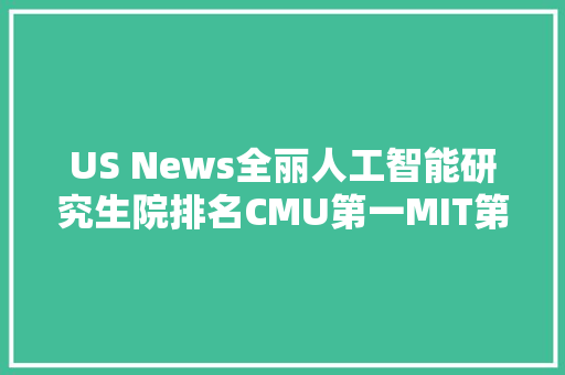 US News全丽人工智能研究生院排名CMU第一MIT第二