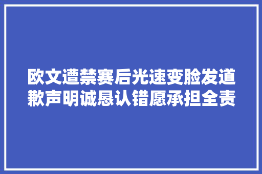 欧文遭禁赛后光速变脸发道歉声明诚恳认错愿承担全责对不起