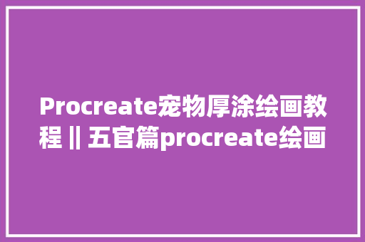 Procreate宠物厚涂绘画教程‖五官篇procreate绘画