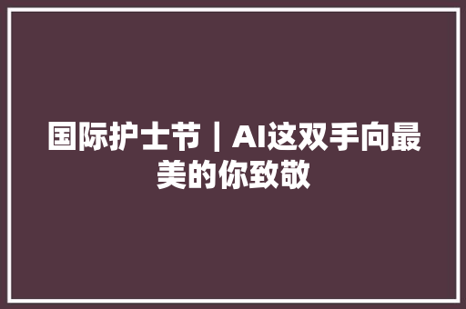 国际护士节｜AI这双手向最美的你致敬