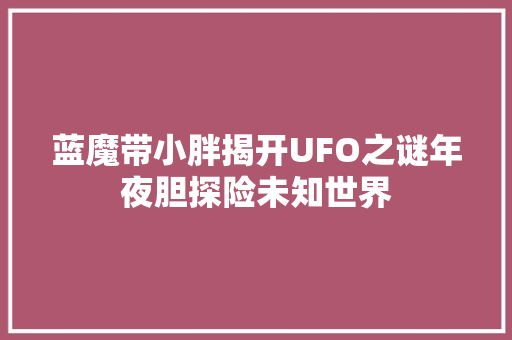 蓝魔带小胖揭开UFO之谜年夜胆探险未知世界
