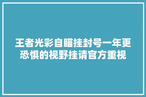 王者光彩自瞄挂封号一年更恐惧的视野挂请官方重视