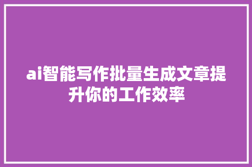ai智能写作批量生成文章提升你的工作效率
