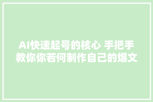 AI快速起号的核心 手把手教你你若何制作自己的爆文素材库